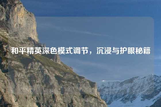 和平精英深色模式调节，沉浸与护眼秘籍