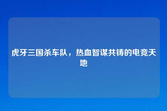 虎牙三国杀车队，热血智谋共铸的电竞天地