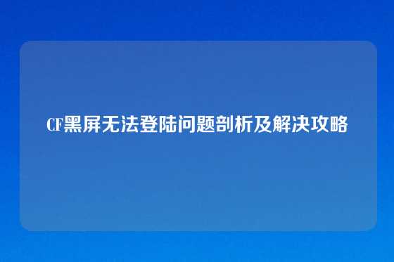 CF黑屏无法登陆问题剖析及解决攻略