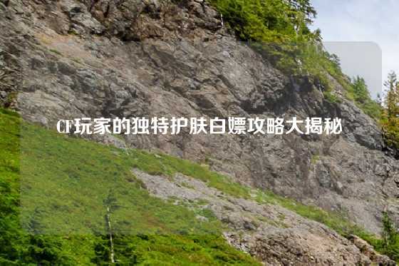 CF玩家的独特护肤白嫖攻略大揭秘