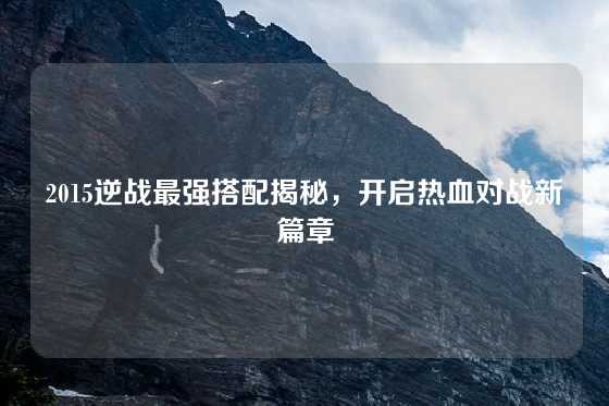 2015逆战最强搭配揭秘，开启热血对战新篇章