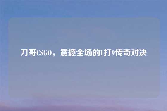 刀哥CSGO，震撼全场的1打9传奇对决