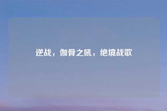 逆战，伽骨之吼，绝境战歌