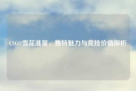 CSGO雪花准星，独特魅力与竞技价值探析