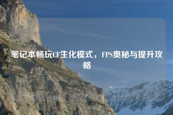 笔记本畅玩CF生化模式，FPS奥秘与提升攻略