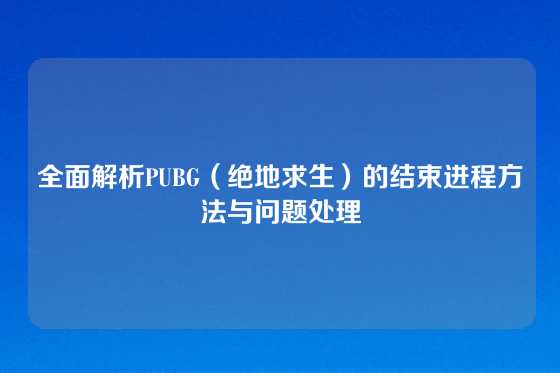 全面解析PUBG（绝地求生）的结束进程方法与问题处理