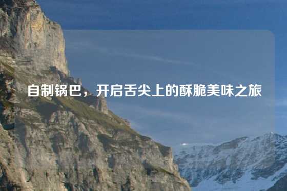 自制锅巴，开启舌尖上的酥脆美味之旅