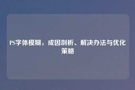 PS字体模糊，成因剖析、解决办法与优化策略