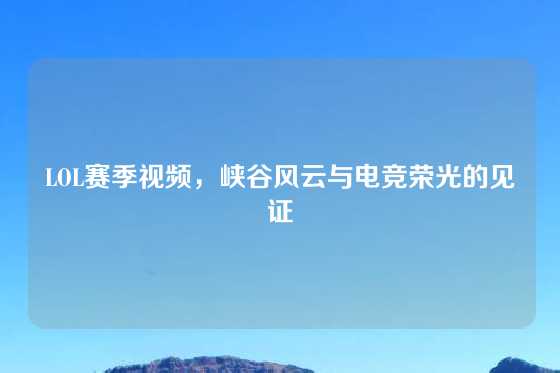 LOL赛季视频，峡谷风云与电竞荣光的见证