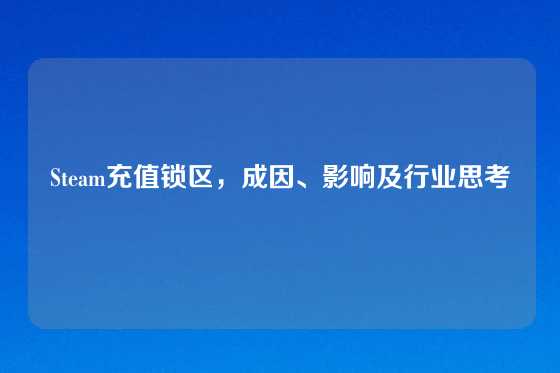 Steam充值锁区，成因、影响及行业思考