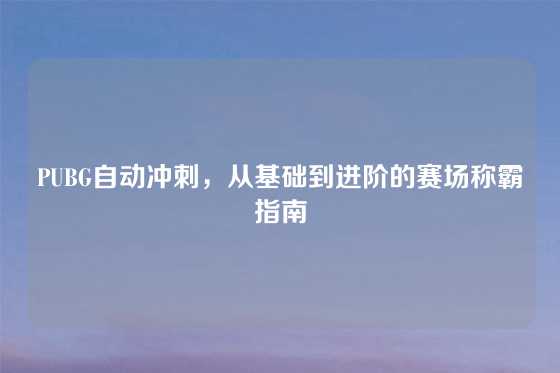 PUBG自动冲刺，从基础到进阶的赛场称霸指南