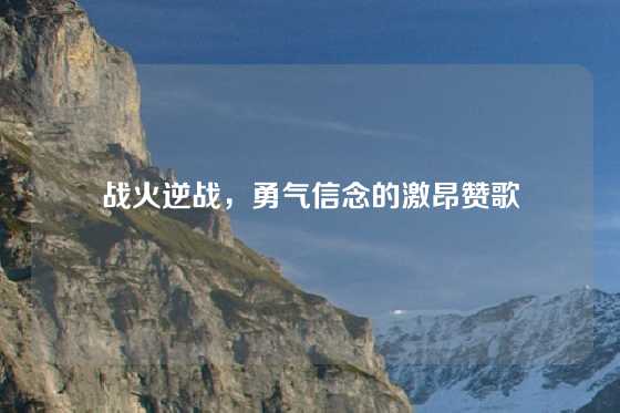 战火逆战，勇气信念的激昂赞歌