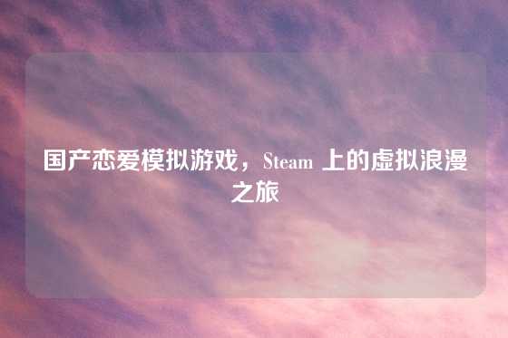 国产恋爱模拟游戏，Steam 上的虚拟浪漫之旅