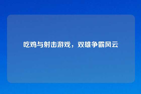 吃鸡与射击游戏，双雄争霸风云