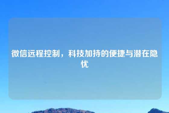 微信远程控制，科技加持的便捷与潜在隐忧