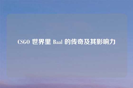 CSGO 世界里 Baal 的传奇及其影响力