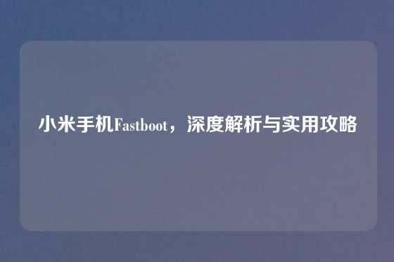 小米手机Fastboot，深度解析与实用攻略
