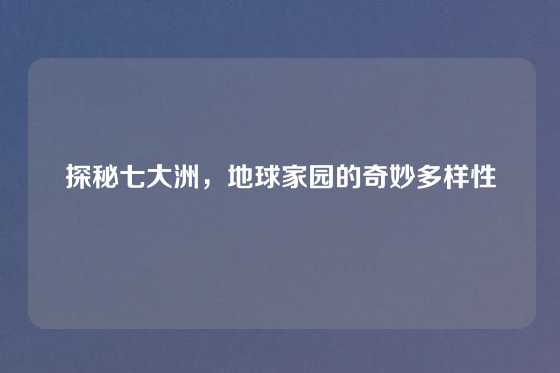 探秘七大洲，地球家园的奇妙多样性