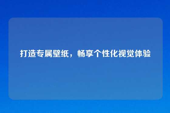 打造专属壁纸，畅享个性化视觉体验