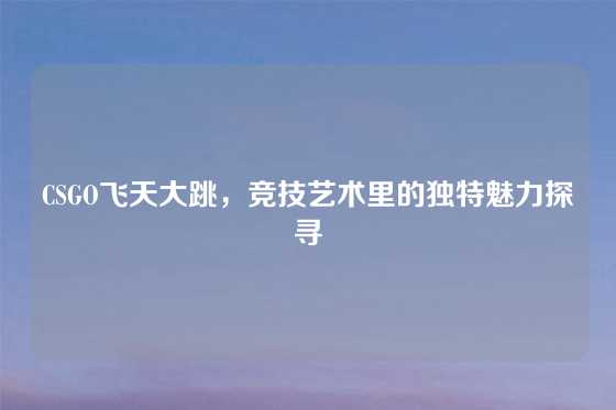 CSGO飞天大跳，竞技艺术里的独特魅力探寻