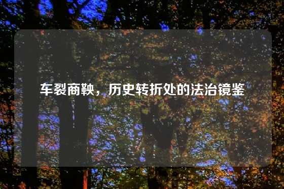 车裂商鞅，历史转折处的法治镜鉴