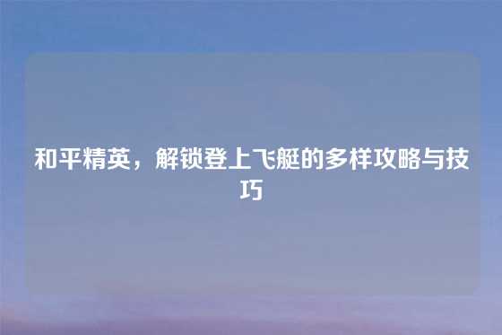 和平精英，解锁登上飞艇的多样攻略与技巧