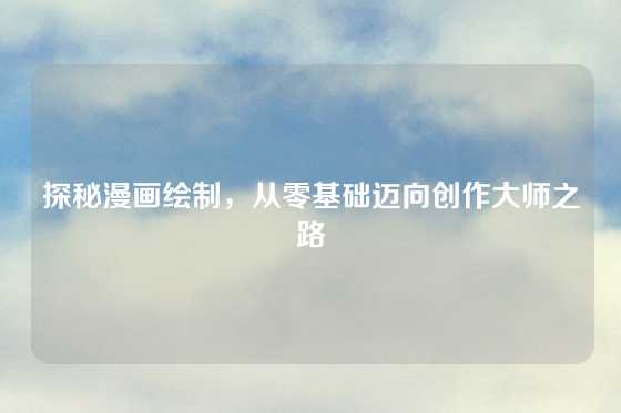 探秘漫画绘制，从零基础迈向创作大师之路