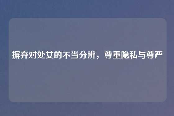摒弃对处女的不当分辨，尊重隐私与尊严