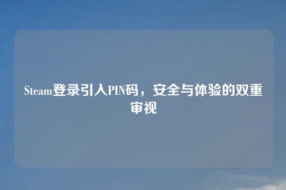 Steam登录引入PIN码，安全与体验的双重审视