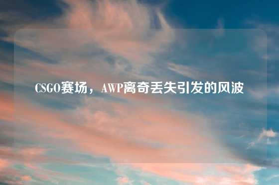 CSGO赛场，AWP离奇丢失引发的风波