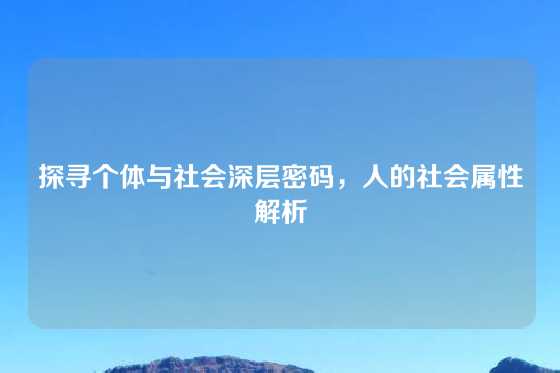 探寻个体与社会深层密码，人的社会属性解析