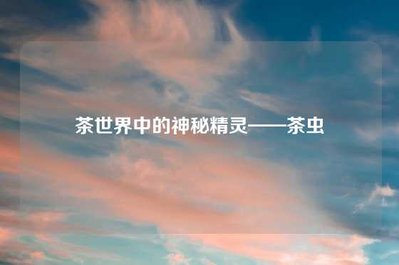 茶世界中的神秘精灵——茶虫