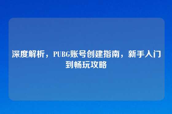 深度解析，PUBG账号创建指南，新手入门到畅玩攻略