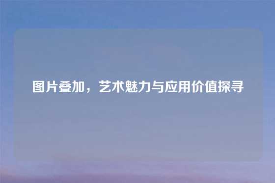 图片叠加，艺术魅力与应用价值探寻