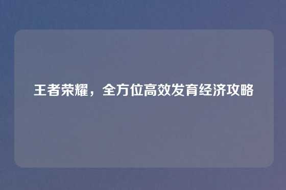 王者荣耀，全方位高效发育经济攻略