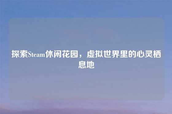 探索Steam休闲花园，虚拟世界里的心灵栖息地