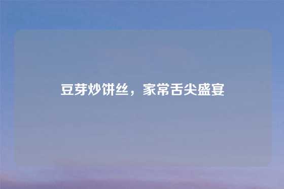 豆芽炒饼丝，家常舌尖盛宴