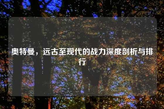 奥特曼，远古至现代的战力深度剖析与排行
