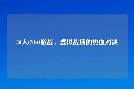 30人CSGO激战，虚拟战场的热血对决