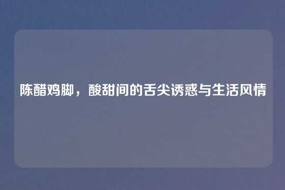 陈醋鸡脚，酸甜间的舌尖诱惑与生活风情