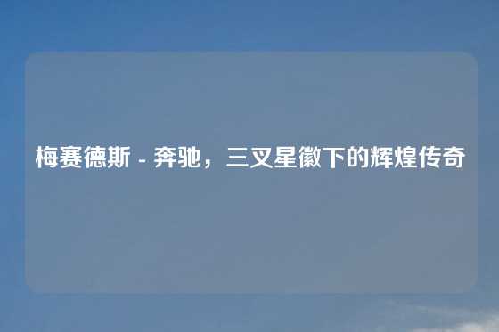 梅赛德斯 - 奔驰，三叉星徽下的辉煌传奇