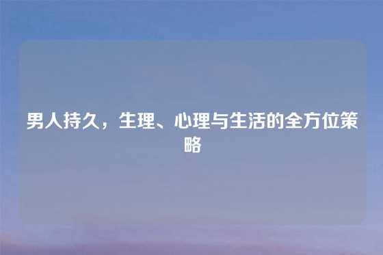 男人持久，生理、心理与生活的全方位策略