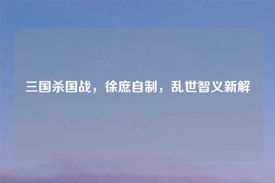 三国杀国战，徐庶自制，乱世智义新解