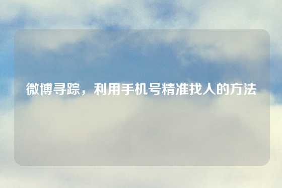 微博寻踪，利用手机号精准找人的方法