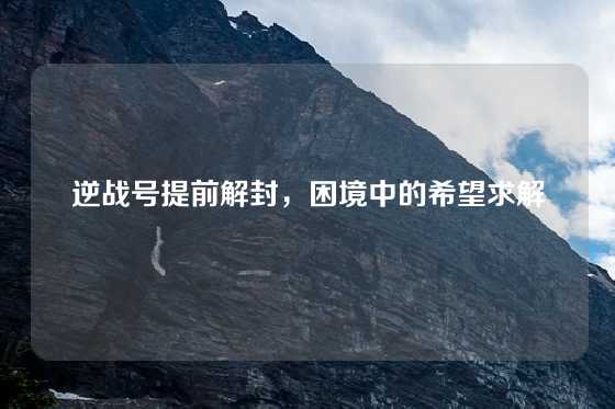 逆战号提前解封，困境中的希望求解