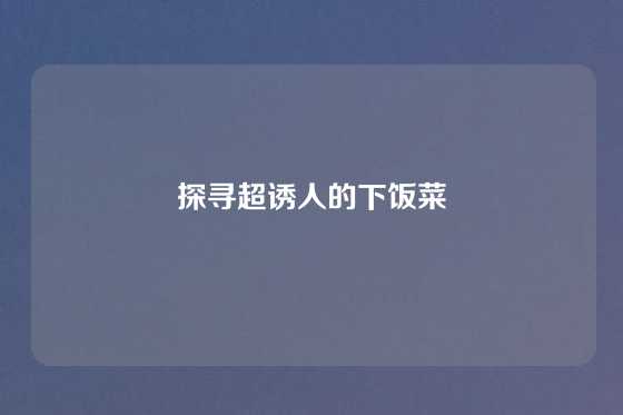 探寻超诱人的下饭菜