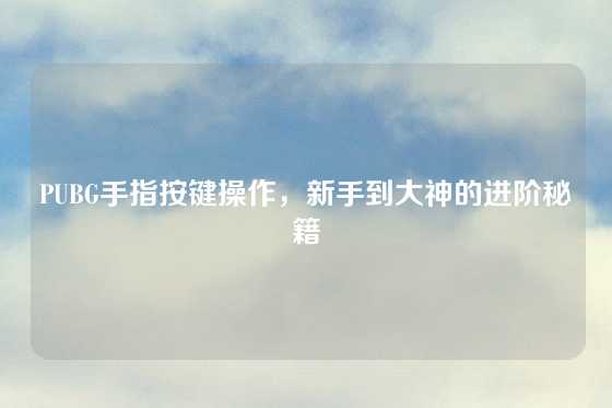 PUBG手指按键操作，新手到大神的进阶秘籍
