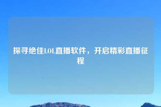 探寻绝佳LOL直播软件，开启精彩直播征程