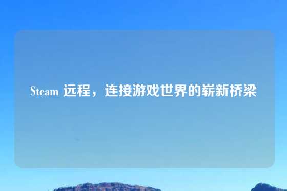 Steam 远程，连接游戏世界的崭新桥梁