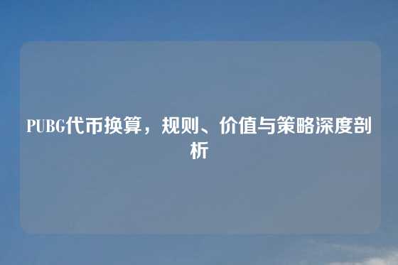 PUBG代币换算，规则、价值与策略深度剖析